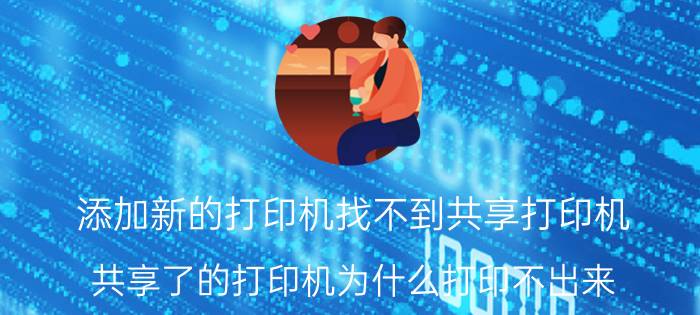 添加新的打印机找不到共享打印机 共享了的打印机为什么打印不出来？